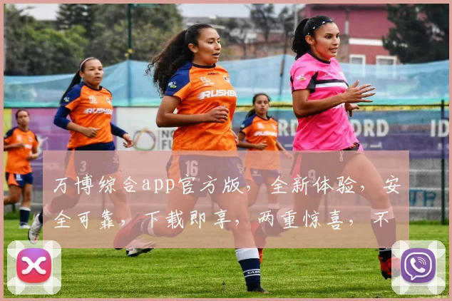 万博综合app官方版，全新体验，安全可靠，下载即享，两重惊喜，不容错过