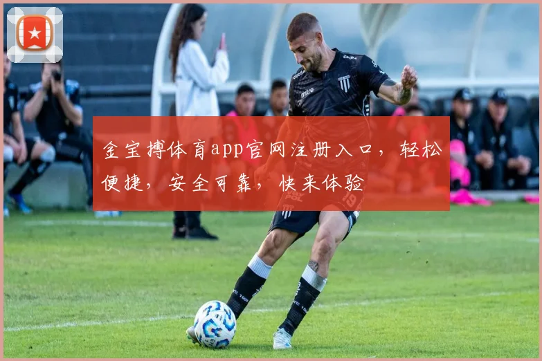 金宝搏体育app官网注册入口，轻松便捷，安全可靠，快来体验