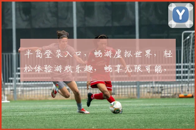 半岛登录入口，畅游虚拟世界，轻松体验游戏乐趣，畅享无限可能，快来加入我们